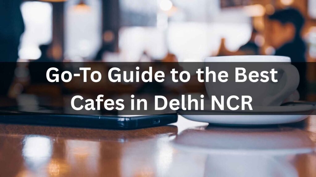 Go-To Guide to the Best Cafes in Delhi NCR